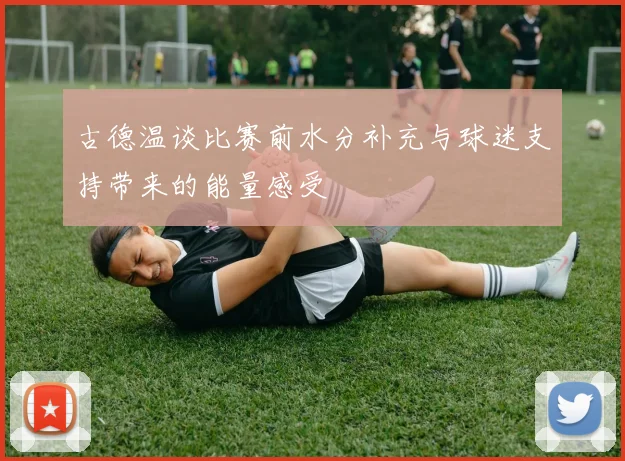 古德温谈比赛前水分补充与球迷支持带来的能量感受