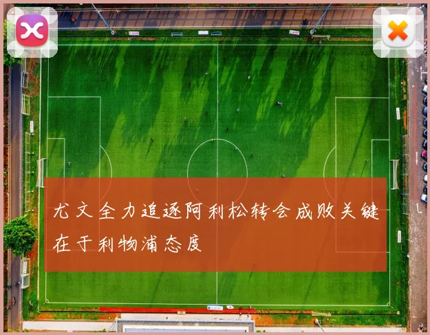 尤文全力追逐阿利松转会成败关键在于利物浦态度