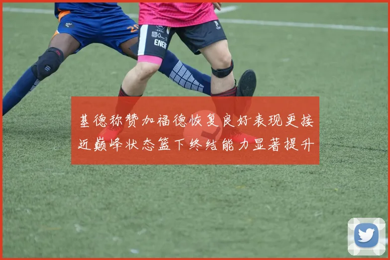 基德称赞加福德恢复良好表现更接近巅峰状态篮下终结能力显著提升