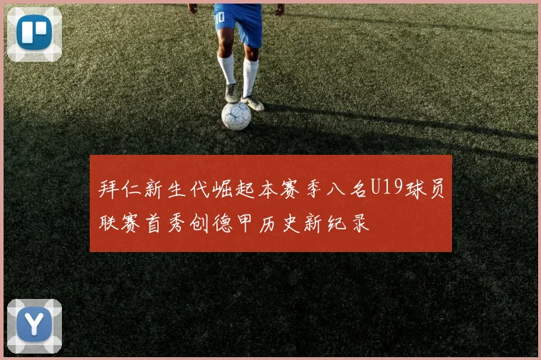 拜仁新生代崛起本赛季八名U19球员联赛首秀创德甲历史新纪录
