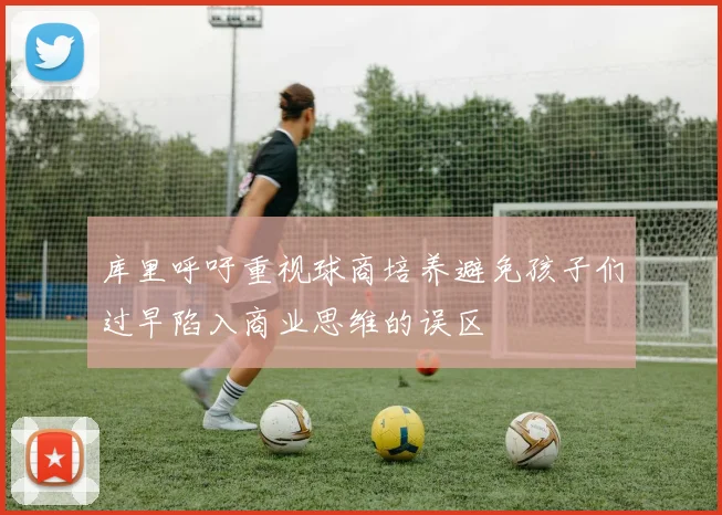 库里呼吁重视球商培养避免孩子们过早陷入商业思维的误区