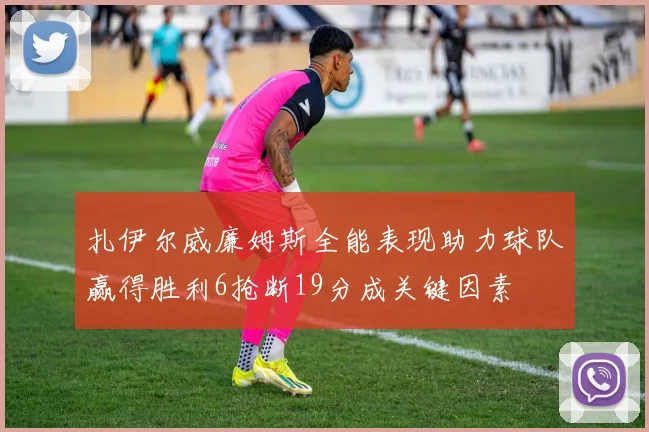 扎伊尔威廉姆斯全能表现助力球队赢得胜利6抢断19分成关键因素