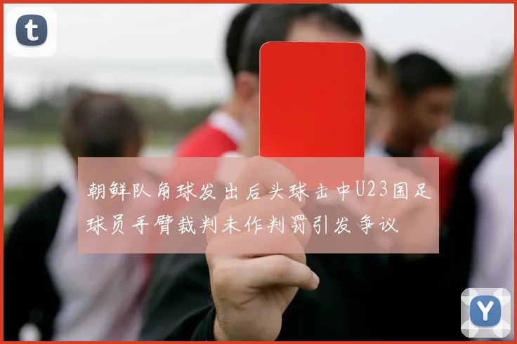 朝鲜队角球发出后头球击中U23国足球员手臂裁判未作判罚引发争议