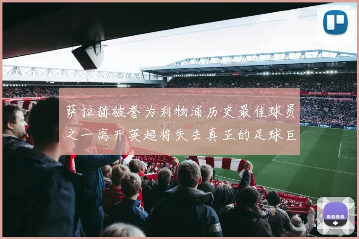 萨拉赫被誉为利物浦历史最佳球员之一离开英超将失去真正的足球巨星