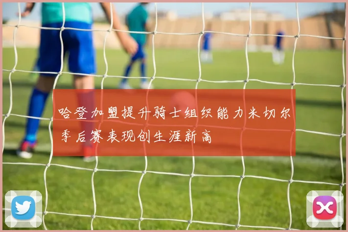 哈登加盟提升骑士组织能力米切尔季后赛表现创生涯新高