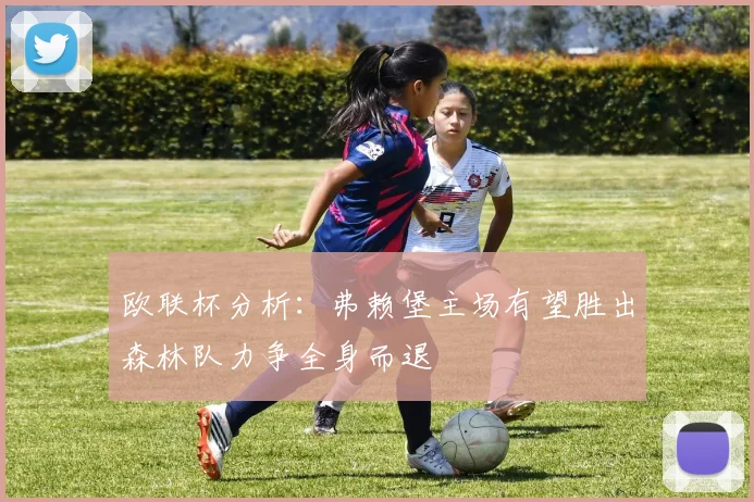 欧联杯分析：弗赖堡主场有望胜出森林队力争全身而退
