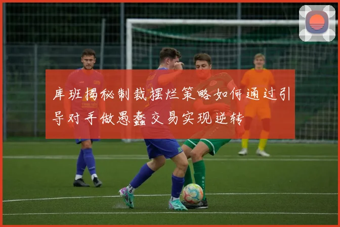库班揭秘制裁摆烂策略如何通过引导对手做愚蠢交易实现逆转