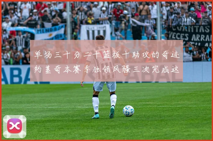 单场三十分二十篮板十助攻的奇迹约基奇本赛季独领风骚三次完成这一壮举
